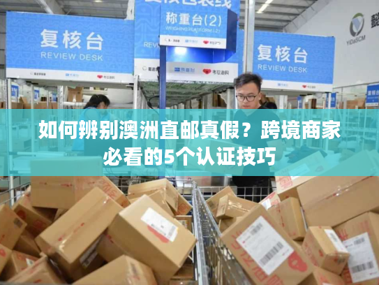 如何辨别澳洲直邮真假?跨境商家必看的5个认证技巧 如何辨别澳洲直邮真假?跨境商家必看的5个认证技巧