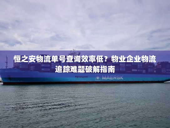 恒之安物流单号查询效率低?物业企业物流追踪难题破解指南 恒之安物流单号查询效率低?物业企业物流追踪难题破解指南