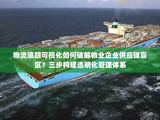 物流追踪可视化如何破解物业企业供应链盲区？三步构建透明化管理体系