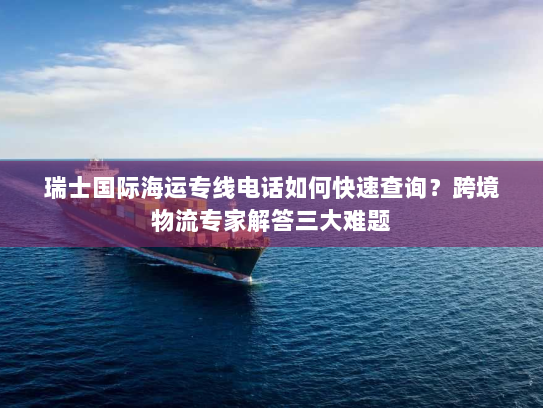 瑞士国际海运专线电话如何快速查询？跨境物流专家解答三大难题