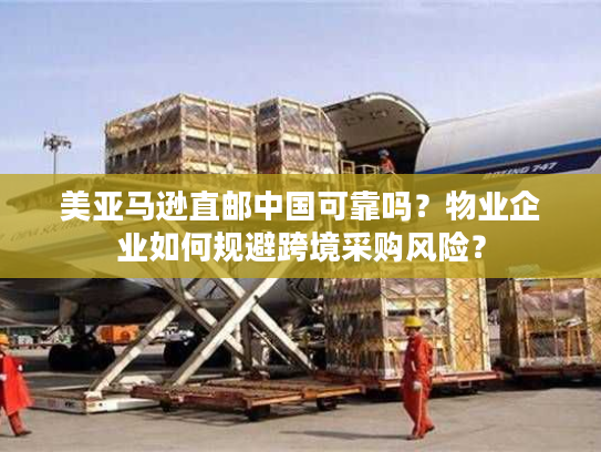 美亚马逊直邮中国可靠吗？物业企业如何规避跨境采购风险？