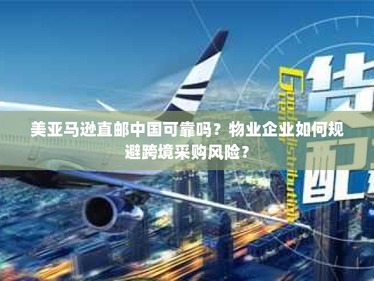 美亚马逊直邮中国可靠吗?物业企业如何规避跨境采购风险? 美亚马逊直邮中国可靠吗?物业企业如何规避跨境采购风险?