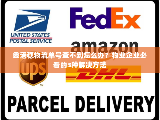 鑫港穗物流单号查不到怎么办?物业企业必看的3种解决方法 鑫港穗物流单号查不到怎么办?物业企业必看的3种解决方法