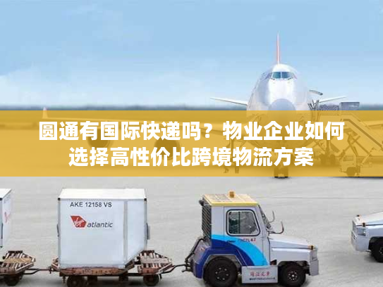 圆通有国际快递吗？物业企业如何选择高性价比跨境物流方案