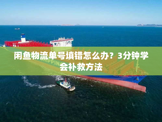 闲鱼物流单号填错怎么办?3分钟学会补救方法 闲鱼物流单号填错怎么办?3分钟学会补救方法