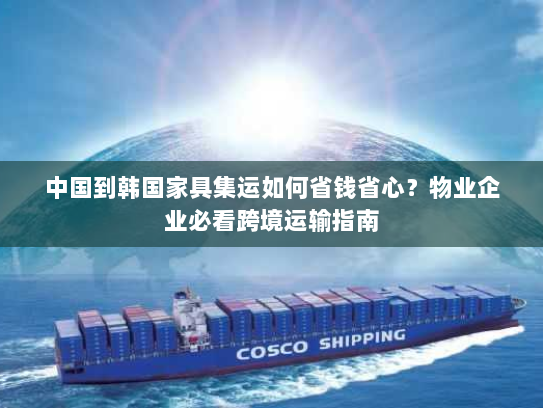 中国到韩国家具集运如何省钱省心?物业企业必看跨境运输指南 中国到韩国家具集运如何省钱省心?物业企业必看跨境运输指南