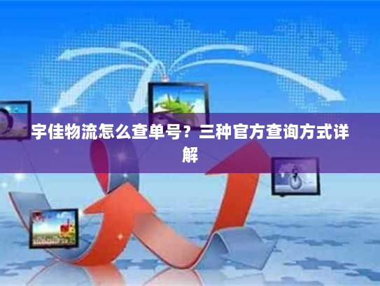 宇佳物流怎么查单号?三种官方查询方式详解 宇佳物流怎么查单号?三种官方查询方式详解
