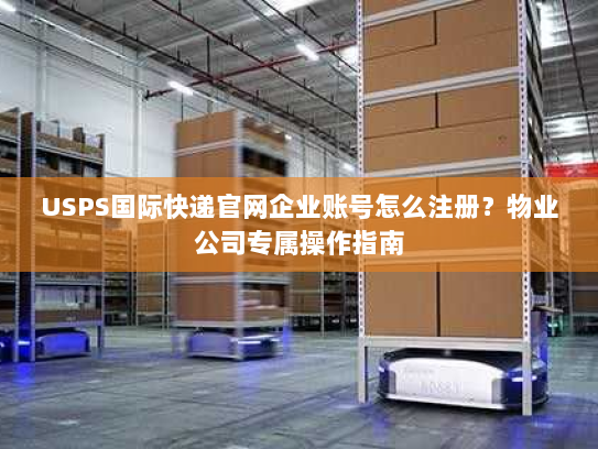USPS国际快递官网企业账号怎么注册?物业公司专属操作指南 USPS国际快递官网企业账号怎么注册?物业公司专属操作指南