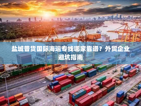 盐城普货国际海运专线哪家靠谱?外贸企业避坑指南 盐城普货国际海运专线哪家靠谱?外贸企业避坑指南