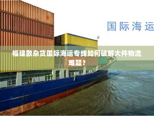 福建散杂货国际海运专线如何破解大件物流难题? 福建散杂货国际海运专线如何破解大件物流难题?