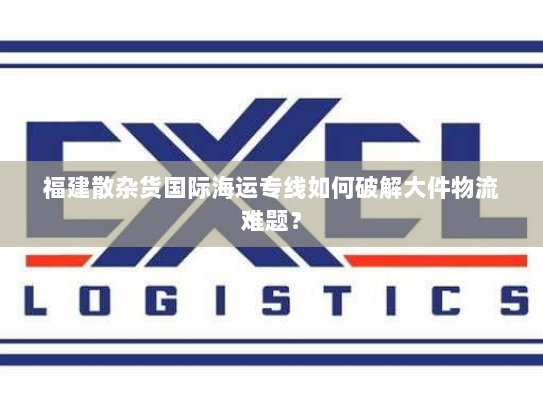 福建散杂货国际海运专线如何破解大件物流难题? 福建散杂货国际海运专线如何破解大件物流难题?
