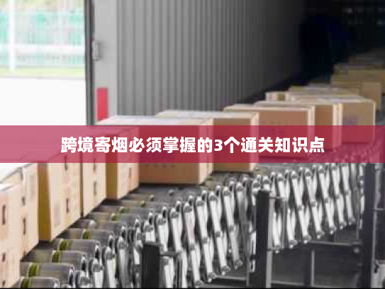 跨境寄烟必须掌握的3个通关知识点