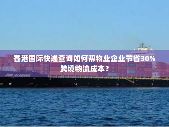香港国际快递查询如何帮物业企业节省30%跨境物流成本? 香港国际快递查询如何帮物业企业节省30%跨境物流成本?