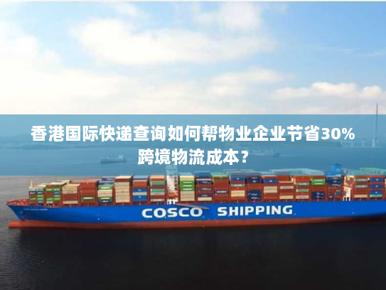 香港国际快递查询如何帮物业企业节省30%跨境物流成本? 香港国际快递查询如何帮物业企业节省30%跨境物流成本?