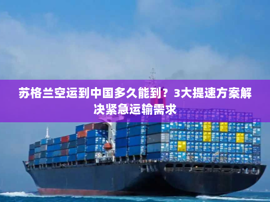 苏格兰空运到中国多久能到？3大提速方案解决紧急运输需求