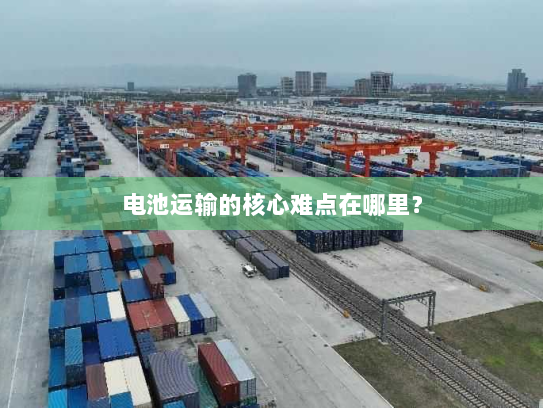 电池运输的核心难点在哪里？