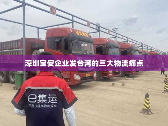 深圳宝安企业发台湾的三大物流痛点 深圳宝安企业发台湾的三大物流痛点
