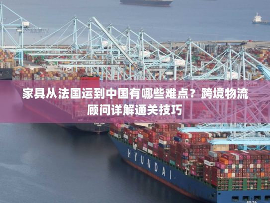 家具从法国运到中国有哪些难点?跨境物流顾问详解通关技巧 家具从法国运到中国有哪些难点?跨境物流顾问详解通关技巧