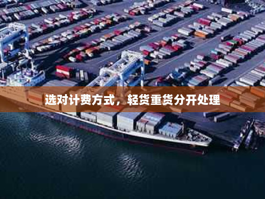 选对计费方式,轻货重货分开处理 选对计费方式,轻货重货分开处理