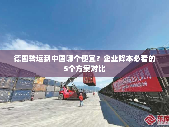 德国转运到中国哪个便宜?企业降本必看的5个方案对比 德国转运到中国哪个便宜?企业降本必看的5个方案对比