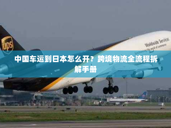 中国车运到日本怎么开?跨境物流全流程拆解手册 中国车运到日本怎么开?跨境物流全流程拆解手册