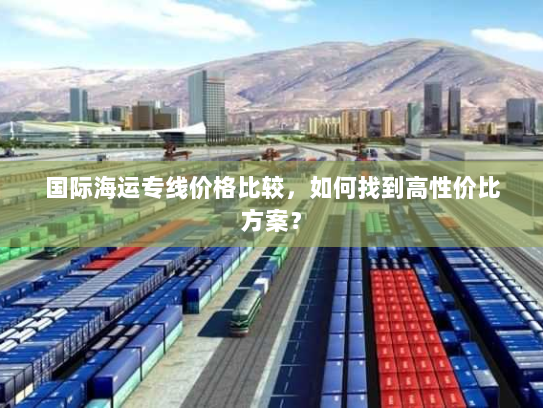 国际海运专线价格比较,如何找到高性价比方案? 国际海运专线价格比较,如何找到高性价比方案?