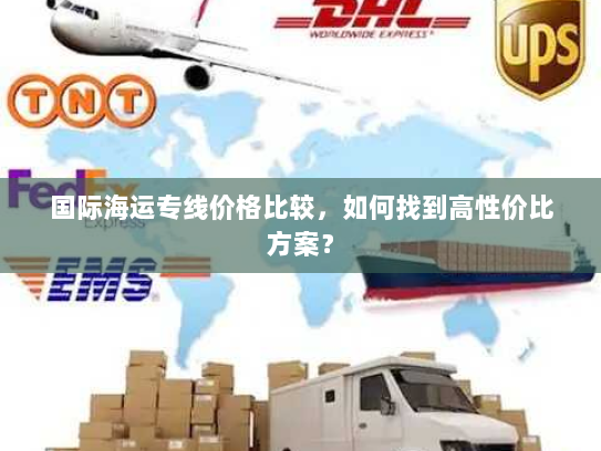 国际海运专线价格比较,如何找到高性价比方案? 国际海运专线价格比较,如何找到高性价比方案?