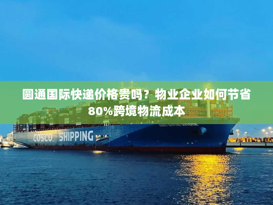 圆通国际快递价格贵吗?物业企业如何节省80%跨境物流成本 圆通国际快递价格贵吗?物业企业如何节省80%跨境物流成本