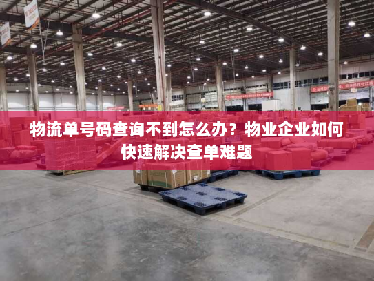 物流单号码查询不到怎么办？物业企业如何快速解决查单难题