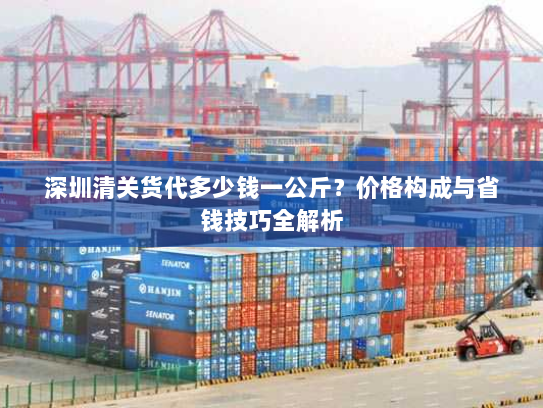 深圳清关货代多少钱一公斤?价格构成与省钱技巧全解析 深圳清关货代多少钱一公斤?价格构成与省钱技巧全解析