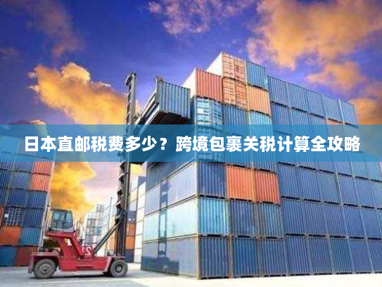 日本直邮税费多少？跨境包裹关税计算全攻略