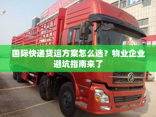 国际快递货运方案怎么选？物业企业避坑指南来了