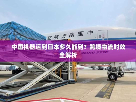 中国机器运到日本多久能到?跨境物流时效全解析 中国机器运到日本多久能到?跨境物流时效全解析