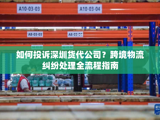 如何投诉深圳货代公司?跨境物流纠纷处理全流程指南 如何投诉深圳货代公司?跨境物流纠纷处理全流程指南