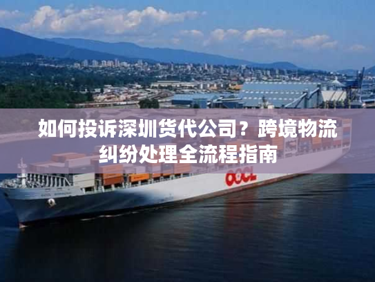 如何投诉深圳货代公司?跨境物流纠纷处理全流程指南 如何投诉深圳货代公司?跨境物流纠纷处理全流程指南