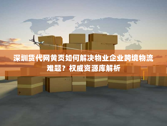 深圳货代网黄页如何解决物业企业跨境物流难题?权威资源库解析 深圳货代网黄页如何解决物业企业跨境物流难题?权威资源库解析