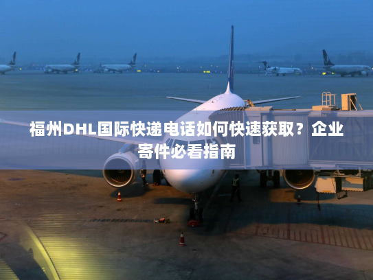 福州DHL国际快递电话如何快速获取?企业寄件必看指南 福州DHL国际快递电话如何快速获取?企业寄件必看指南