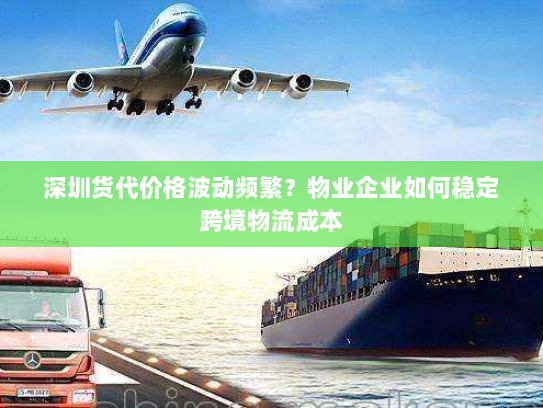 深圳货代价格波动频繁?物业企业如何稳定跨境物流成本 深圳货代价格波动频繁?物业企业如何稳定跨境物流成本