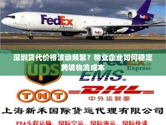 深圳货代价格波动频繁?物业企业如何稳定跨境物流成本 深圳货代价格波动频繁?物业企业如何稳定跨境物流成本