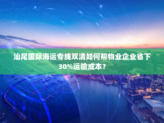 汕尾国际海运专线双清如何帮物业企业省下30%运输成本? 汕尾国际海运专线双清如何帮物业企业省下30%运输成本?