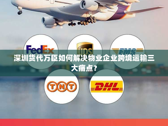 深圳货代万臣如何解决物业企业跨境运输三大痛点? 深圳货代万臣如何解决物业企业跨境运输三大痛点?