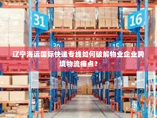 辽宁海运国际快递专线如何破解物业企业跨境物流痛点? 辽宁海运国际快递专线如何破解物业企业跨境物流痛点?