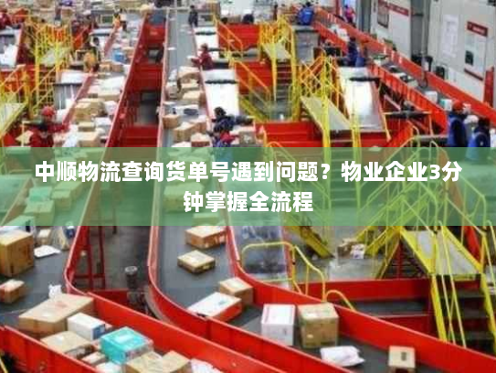 中顺物流查询货单号遇到问题?物业企业3分钟掌握全流程 中顺物流查询货单号遇到问题?物业企业3分钟掌握全流程