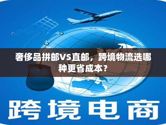 奢侈品拼邮VS直邮,跨境物流选哪种更省成本? 奢侈品拼邮VS直邮,跨境物流选哪种更省成本?