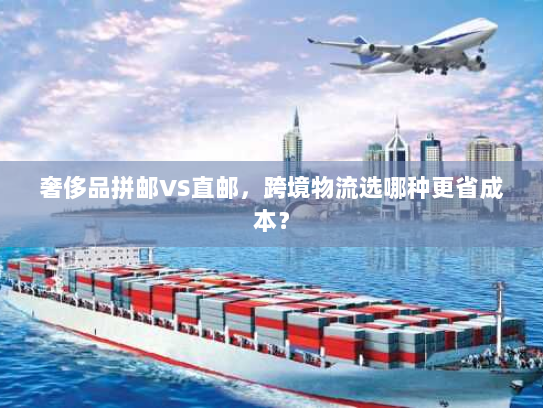 奢侈品拼邮VS直邮,跨境物流选哪种更省成本? 奢侈品拼邮VS直邮,跨境物流选哪种更省成本?