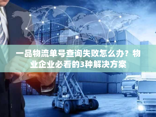 一品物流单号查询失败怎么办？物业企业必看的3种解决方案