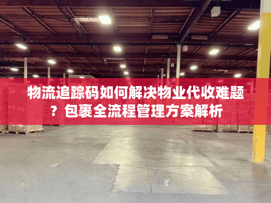 物流追踪码如何解决物业代收难题？包裹全流程管理方案解析