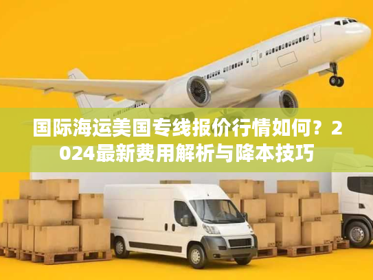 国际海运美国专线报价行情如何？2024最新费用解析与降本技巧