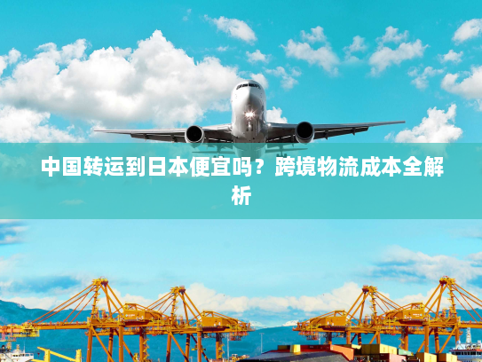 中国转运到日本便宜吗?跨境物流成本全解析 中国转运到日本便宜吗?跨境物流成本全解析