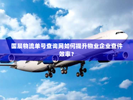 国晨物流单号查询网如何提升物业企业查件效率? 国晨物流单号查询网如何提升物业企业查件效率?